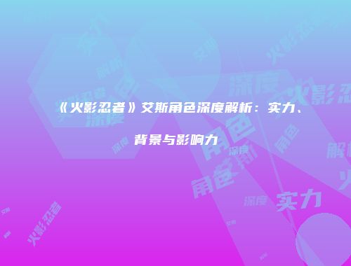 《火影忍者》艾斯角色深度解析：实力、背景与影响力
