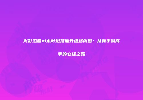 火影忍者ol木叶斑技能升级路线图：从新手到高手的必经之路