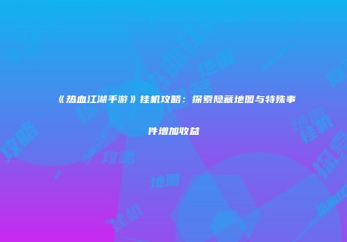 《热血江湖手游》挂机攻略：探索隐藏地图与特殊事件增加收益
