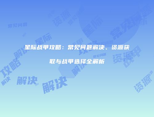 星际战甲攻略：常见问题解决、资源获取与战甲选择全解析