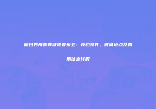 明日方舟音律联觉音乐会：预约条件、时间地点及购票信息详解
