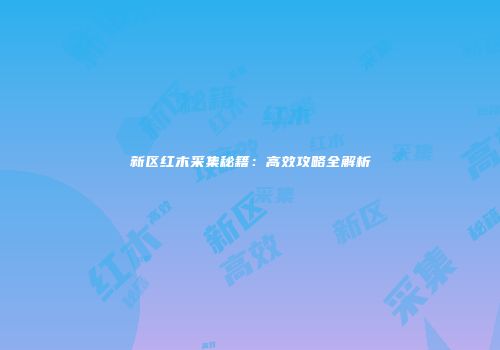 新区红木采集秘籍：高效攻略全解析