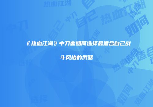 《热血江湖》中刀客如何选择最适合自己战斗风格的武器