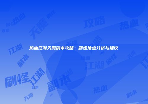 热血江湖天魔副本攻略：刷怪地点分析与建议