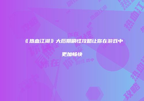 《热血江湖》大后期刷怪攻略让你在游戏中更加畅快