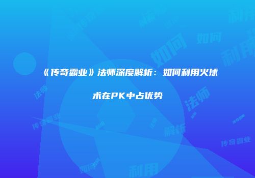 《传奇霸业》法师深度解析：如何利用火球术在PK中占优势