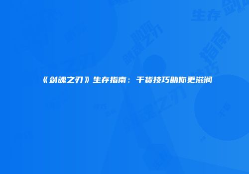 《剑魂之刃》生存指南：干货技巧助你更滋润