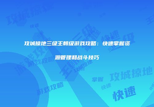 攻城掠地三级王朝级游戏攻略:快速掌握资源管理和战斗技巧