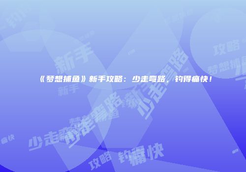 《梦想捕鱼》新手攻略：少走弯路，钓得痛快！