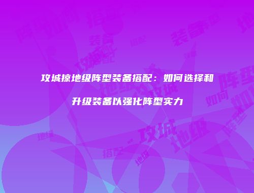 攻城掠地级阵型装备搭配：如何选择和升级装备以强化阵型实力