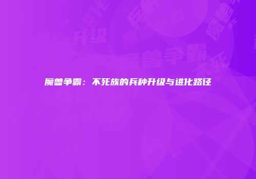魔兽争霸:不死族的兵种升级与进化路径