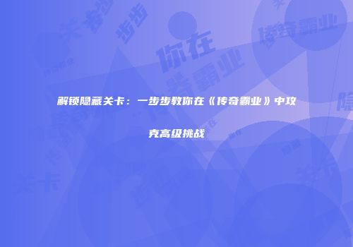 解锁隐藏关卡：一步步教你在《传奇霸业》中攻克高级挑战