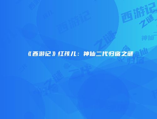 《西游记》红孩儿：神仙二代归宿之谜