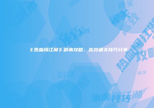 《热血闯江湖》副本攻略：高效通关技巧分享