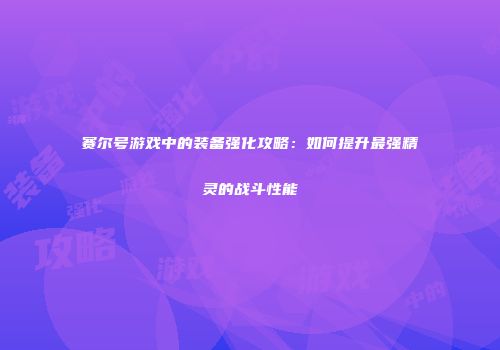 赛尔号游戏中的装备强化攻略：如何提升最强精灵的战斗性能