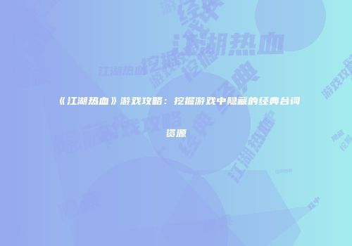 《江湖热血》游戏攻略：挖掘游戏中隐藏的经典台词资源