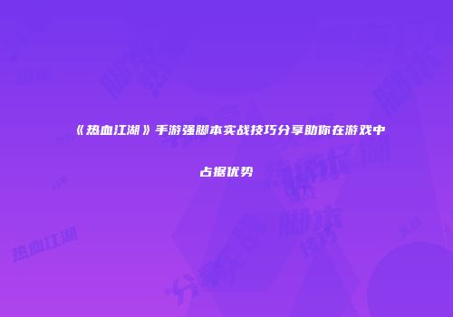 《热血江湖》手游强脚本实战技巧分享助你在游戏中占据优势