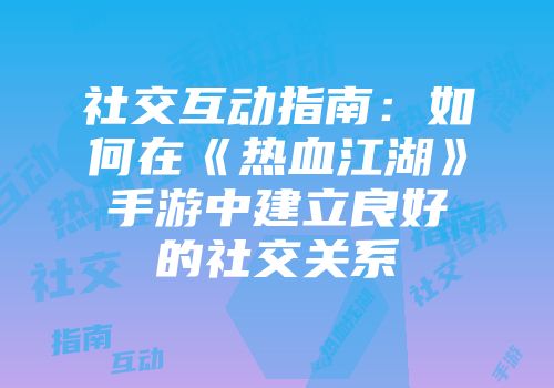 社交互动指南：如何在《热血江湖》手游中建立良好的社交关系