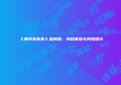 《萌将轰轰轰》破解版：特权体验与风险提示