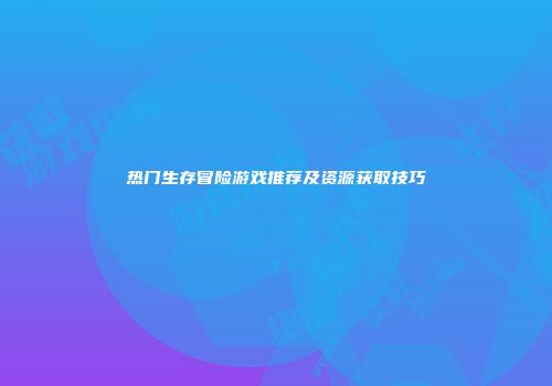 热门生存冒险游戏推荐及资源获取技巧