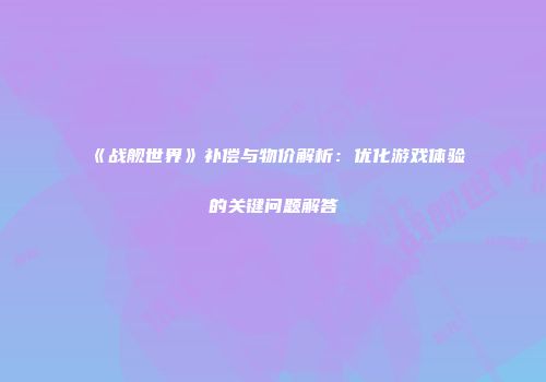 《战舰世界》补偿与物价解析：优化游戏体验的关键问题解答