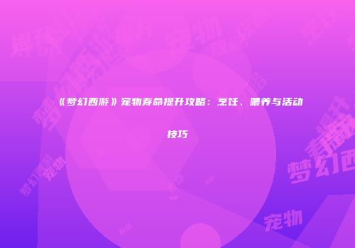 《梦幻西游》宠物寿命提升攻略：烹饪、喂养与活动技巧