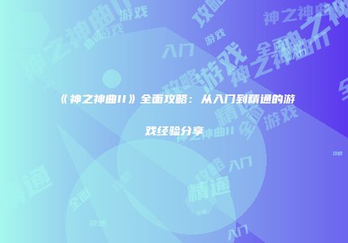《神之神曲II》全面攻略：从入门到精通的游戏经验分享