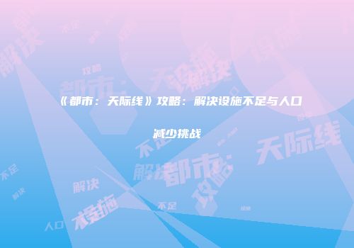 《都市：天际线》攻略：解决设施不足与人口减少挑战
