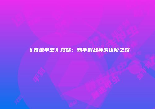 《暴走甲虫》攻略：新手到战神的进阶之路