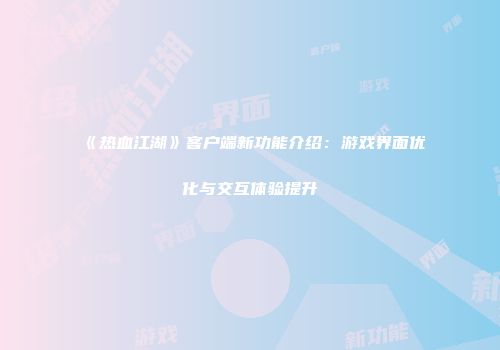 《热血江湖》客户端新功能介绍：游戏界面优化与交互体验提升