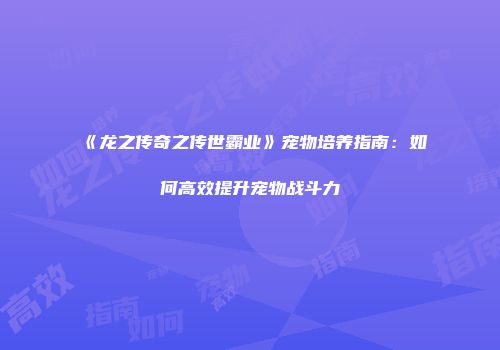 《龙之传奇之传世霸业》宠物培养指南：如何高效提升宠物战斗力