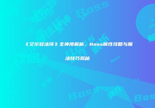《艾尔登法环》全神皮解析、Boss属性攻略与魔法技巧揭秘