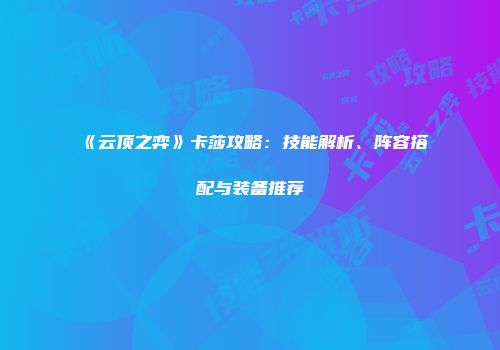《云顶之弈》卡莎攻略：技能解析、阵容搭配与装备推荐