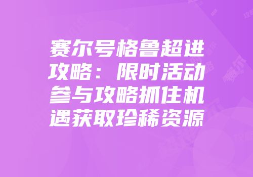 赛尔号格鲁超进攻略：限时活动参与攻略抓住机遇获取珍稀资源