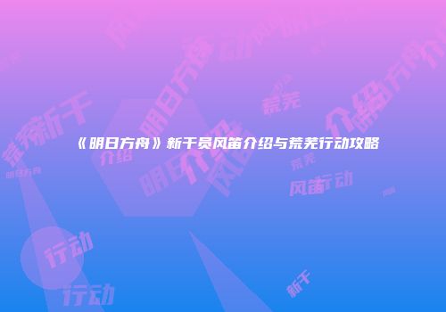 《明日方舟》新干员风笛介绍与荒芜行动攻略