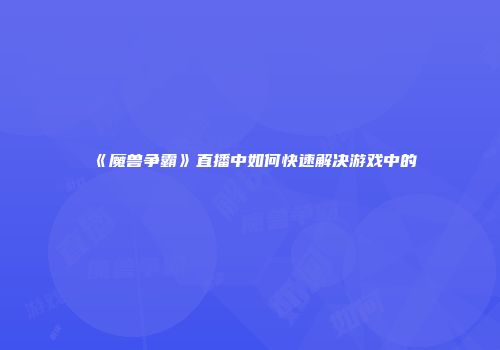 《魔兽争霸》直播中如何快速解决游戏中的