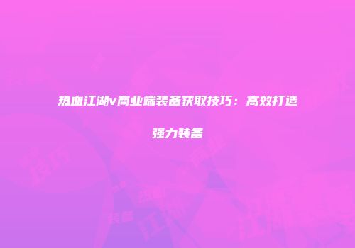 热血江湖v商业端装备获取技巧：高效打造强力装备