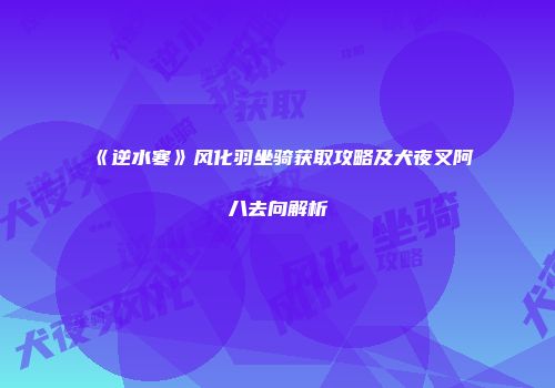 《逆水寒》风化羽坐骑获取攻略及犬夜叉阿八去向解析