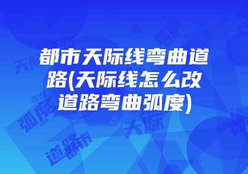 都市天际线弯曲道路(天际线怎么改道路弯曲弧度)