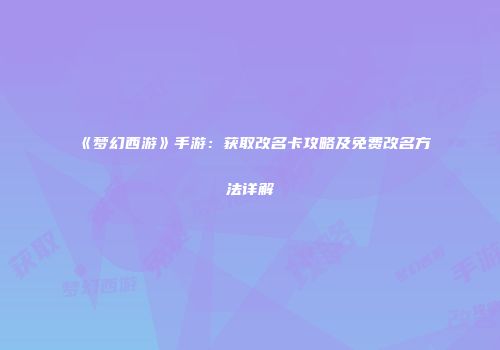 《梦幻西游》手游：获取改名卡攻略及免费改名方法详解