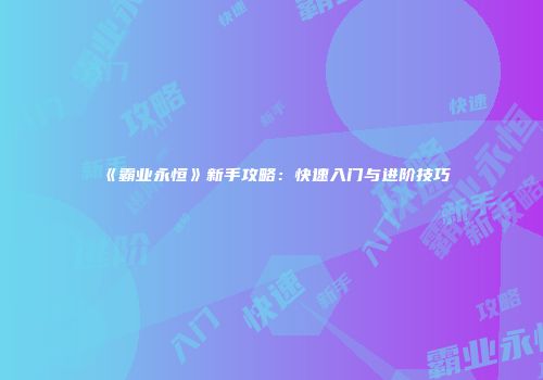 《霸业永恒》新手攻略：快速入门与进阶技巧