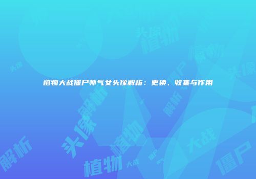 植物大战僵尸帅气女头像解析：更换、收集与作用