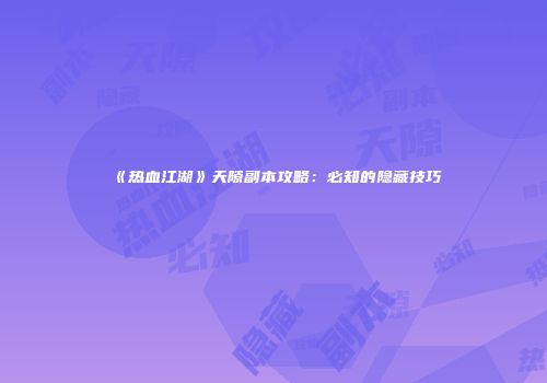 《热血江湖》天隙副本攻略：必知的隐藏技巧