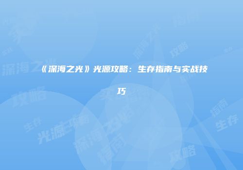 《深海之光》光源攻略：生存指南与实战技巧