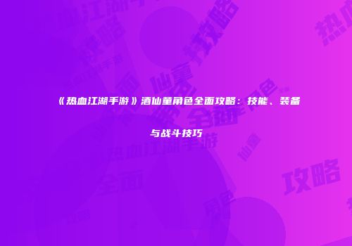 《热血江湖手游》酒仙童角色全面攻略：技能、装备与战斗技巧