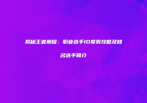 揭秘王者荣耀：职业选手ID搜索攻略及知名选手简介