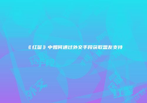 《红警》中如何通过外交手段获取盟友支持