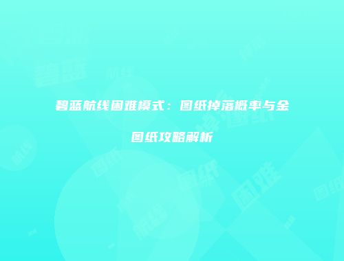 碧蓝航线困难模式：图纸掉落概率与金图纸攻略解析