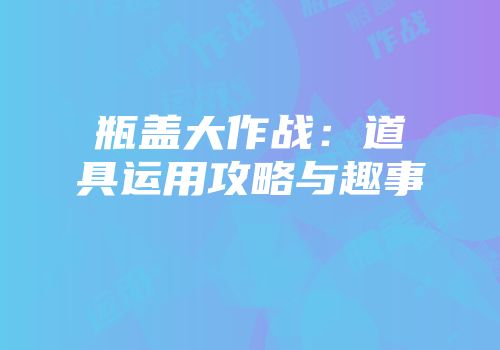瓶盖大作战：道具运用攻略与趣事