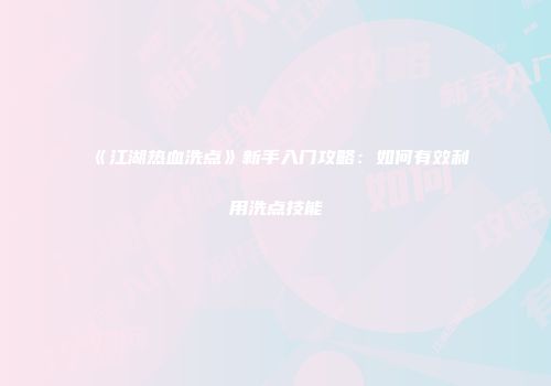 《江湖热血洗点》新手入门攻略：如何有效利用洗点技能
